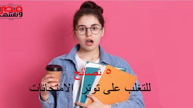 نصائح للتخلص من ضغط الامتحانات