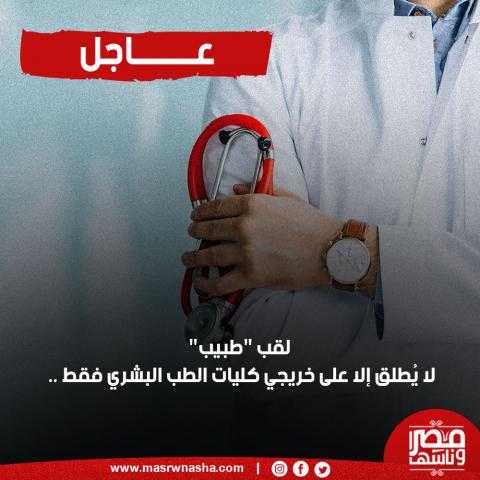 عاجل | لقب ”طبيب” لا يُطلق إلا على خريجي كليات الطب البشري فقط .. تعرف علي الأسباب